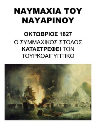 ΝΑΥΜΑΧΙΑ ΤΟΥ
ΝΑΥΑΡΙΝΟΥ
ΟΚΤΩΒΡΙΟΣ 1827
Ο ΣΥΜΜΑΧΙΚΟΣ ΣΤΟΛΟΣ
ΚΑΤΑΣΤΡΕΦΕΙ ΤΟΝ
ΤΟΥΡΚΟΑΙΓΥΠΤΙΚΟ
 