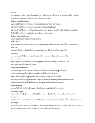 Cocktail
เหล้าผสมชนิดต่างๆ โดยการเขย่าหรือคน มีสูตรต่างๆ กันดื่มก่อนอาหารหรือกับอาหารว่าง (snacks) หรืออาจหมายถึง
อาหารจานแรก (appetizer) เช่น fruit cocktail หรือ shrimp cocktail
Code of conduct for tourism
แนวทางปฏิบัติ/คู่มือการจัดการในอุตสาหกรรมท่องเที่ยว โดยแยกเป็นสาขาต่างๆ ได้แก่
หลักเกณฑ์การปฏิบัติอุตสาหกรรมการท่องเที่ยว ส้าหรับนักท่องเที่ยวเชิงนิเวศ
หลักเกณฑ์การปฏิบัติด้านการป้องกันมลพิษในแหล่งท่องเที่ยว รวมทังหลักเกณฑ์ด้านจริยธรรมส้าหรับการท่องเที่ยว
ซึ่งบัญญัติโดยองค์การการท่องเที่ยวโลก (World Tourism Organization)
Code of practice for tourism
แนวทางปฏิบัติ/คู่มือจัดการในอุตสาหกรรมท่องเที่ยว
Coffee Break
ช่วงเวลาพักระหว่างการประชุม เพื่อให้ผู้เข้าร่วมประชุมหรือสัมมนาได้พักผ่อนและรับประทานน้าชา กาแฟ อาหารว่าง
Cold cuts
อาหารจานเย็นท้าจากเนือสัตว์ เนือหั่นบางๆ หลายชนิดรวมกัน ใช้รับประทานเป็นอาหารจานเย็น
Colloquium
การพบปะกันอย่างไม่เป็นทางการ โดยมีวัตถุประสงค์ในการถกปัญหาหรือแลกเปลี่ยนความคิดเห็น
Commercial rate
อัตราค่าห้องพักโรงแรมที่ตกลงไว้กับบริษัทต่างๆ อัตราค่าห้องพักราคาพิเศษของโรงแรมที่ให้กับบริษัท
หรือกลุ่มนักเดินทางที่มีการตกลงกันไว้ก่อน
Community-based tourism
การท่องเที่ยวชุมชน เป็นการท่องเที่ยวในแหล่งท่องเที่ยวที่มีลักษณะเป็นชุมชน พืนฐานที่ส้าคัญคือ
การมีส่วนร่วมของชุมชนในการจัดการการท่องเที่ยวของพืนที่ การท่องเที่ยวชุมชน
มีส่วนช่วยในการกระตุ้นเศรษฐกิจของท้องถิ่นด้วยการสร้างงานและการกระจายรายได้
ขณะเดียวกันก็ช่วยในการอนุรักษ์วัฒนธรรม และขนบธรรมเนียมประเพณีของชุมชนซึ่งมีเอกลักษณ์เฉพาะตน
แหล่งท่องเที่ยวในประเภทนีที่มีชื่อเสียงของไทย ได้แก่ ชุมชนคีรีวง จ.นครศรีธรรมราช เป็นต้น
Computer airline
สายการบินที่ให้บริการเป็นประจ้าในจุดต่างๆ โดยมีวัตถุประสงค์หลักเพื่อให้บริการนักธุรกิจ
Competent official
พนักงานเจ้าหน้าที่ ผู้ซึ่งผู้ว่าการฯ แต่งตังให้ปฏิบัติตามพระราชาบัญญัติธุรกิจน้าเที่ยวและมัคคุเทศก์ พ.ศ.2535
Complimentary room
ห้องพักอภินันทนาการ เป็นห้องที่โรงแรมมอบให้เป็นอภินันทนาการแก่ผู้เข้าพักในฐานะที่บุคคลนันมีคุณประโยชน์กับโรงแรม
Concierge
พนักงานบริการทั่วไป พนักงานโรงแรมที่คอยบริการแขกของโรงแรม ซึ่งส่วนใหญ่เป็นบริการที่นอกเหนือจากบริการปกติทั่วไป
อาทิ การรับจองบัตรโดยสารเครื่องบิน ภัตตาคาร หรือบริการอื่นๆ ตามที่แขกต้องการ
 