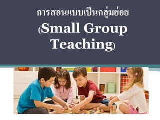 การสอนแบบเป็นกลุ่มย่อย
(Small Group
Teaching)
 