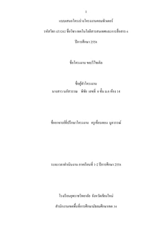 1
แบบเสนอโครงร่างโครงงานคอมพิวเตอร์
รหัสวิชา ง33202 ชื่อวิชา เทคโนโลยีสารสนเทศและการสื่อสาร 6
ปีการศึกษา 2558
ชื่อโครงงาน ...