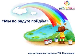 «Мы по радуге пойдём»
подготовила воспитатель Т.В. Шалашова
 