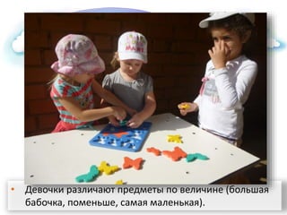 • Девочки различают предметы по величине (большая
бабочка, поменьше, самая маленькая).
 