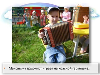 • Максим – гармонист играет на красной гармошке.
 