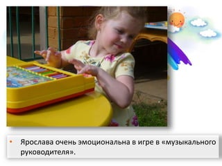 • Ярослава очень эмоциональна в игре в «музыкального
руководителя».
 