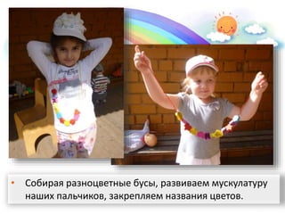 • Собирая разноцветные бусы, развиваем мускулатуру
наших пальчиков, закрепляем названия цветов.
 