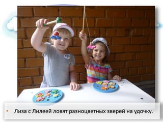 • Лиза с Лилеей ловят разноцветных зверей на удочку.
 