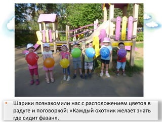 • Шарики познакомили нас с расположением цветов в
радуге и поговоркой: «Каждый охотник желает знать
где сидит фазан».
 
