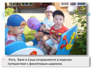 • Рита, Ваня и Саша отправляются в морское
путешествие с фиолетовым шариком.
 