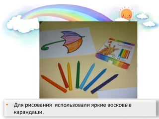 • Для рисования использовали яркие восковые
карандаши.
 