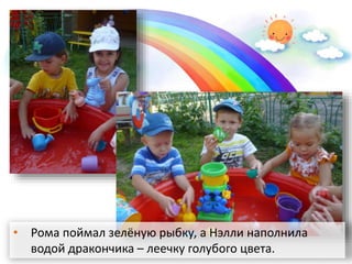 • Рома поймал зелёную рыбку, а Нэлли наполнила
водой дракончика – леечку голубого цвета.
 