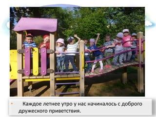 • Каждое летнее утро у нас начиналось с доброго
дружеского приветствия.
 