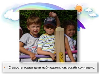• С высоты горки дети наблюдали, как встаёт солнышко.
 
