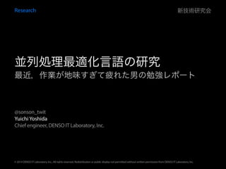 Yuichi Yoshida
Chief engineer, DENSO IT Laboratory, Inc.
@sonson_twit
© 2014 DENSO IT Laboratory, Inc., All rights reserved. Redistribution or public display not permitted without written permission from DENSO IT Laboratory, Inc.
最近，作業が地味すぎて疲れた男の勉強レポート
Research 新技術研究会
並列処理最適化言語の研究
 