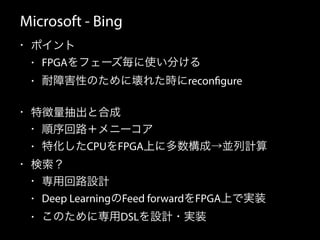 Microsoft - Bing
• ポイント
• FPGAをフェーズ毎に使い分ける
• 耐障害性のために壊れた時にreconfigure
• 特徴量抽出と合成
• 順序回路＋メニーコア
• 特化したCPUをFPGA上に多数構成→並列計算
• ...