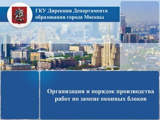 ГКУ Дирекция Департамента
образования города Москвы
Организация и порядок производства
работ по замене оконных блоков
 