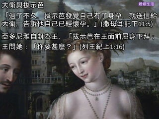 婚姻生活
大衛與拔示芭
「過了不久，拔示芭發覺自己有了身孕，就送信給
大衛，告訴他自己已經懷孕。」(撒母耳記下11:5)
亞多尼雅自封為王，「拔示芭在王面前屈身下拜；
王問她：「你要甚麼？」(列王紀上1:16)
 