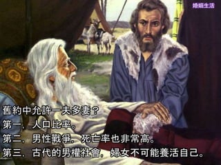 婚姻生活
舊約中允許一夫多妻？
第一，人口比率。
第二，男性戰爭，死亡率也非常高。
第三，古代的男權社會，婦女不可能養活自己。
 