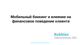 Мобильный банкинг и влияние на
финансовое поведение клиента
Rubbles
Никита Блинов, СЕО
 