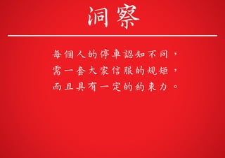 每個人的停車認知不同，
需一套大家信服的規矩，
洞察
而且具有一定的約束力。
 
