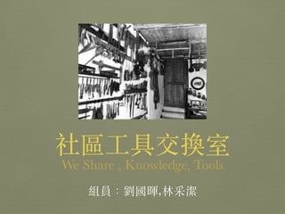 組員：劉國暉,林采潔
社區⼯工具交換室
We Share , Knowledge, Tools
 