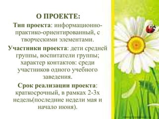 О ПРОЕКТЕ:
Тип проекта: информационно-
практико-ориентированный, с
творческими элементами.
Участники проекта: дети средней
группы, воспитатели группы;
характер контактов: среди
участников одного учебного
заведения.
Срок реализации проекта:
краткосрочный, в рамках 2-3х
недель(последние недели мая и
начало июня).
 