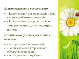 Взаимодействие с родителями:
 - Консультации для родителей « Как
гулять с ребёнком с пользой»
 - Консультации для родителей о
том, что почитать , что посмотреть
по теме .
Необходимые условия реализации
проекта:
 - интерес детей и родителей;
 - минимальное материальное
обеспечение проекта;
 - методические разработки.
 
