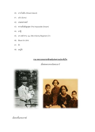40. เกาะในฝัน (DreamIsland)
41. แว่ว (Echo)
42. เกษตรศาสตร์
43. ความฝันอันสูงสุด (The Impossible Dream)
44. เราสู้
45. เรา-เหล่าราบ ๒๑ (We-InfantryRegiment 21)
46. Blues for Uthit
47. รัก
48. เมนูไข่
รวม พระบรมฉายาลักษณ์แห่งความประทับใจ
เมื่อพ่อหลวงทรงวัยพระเยาว์
เมื่อทรงขึ้นครองราชย์
 
