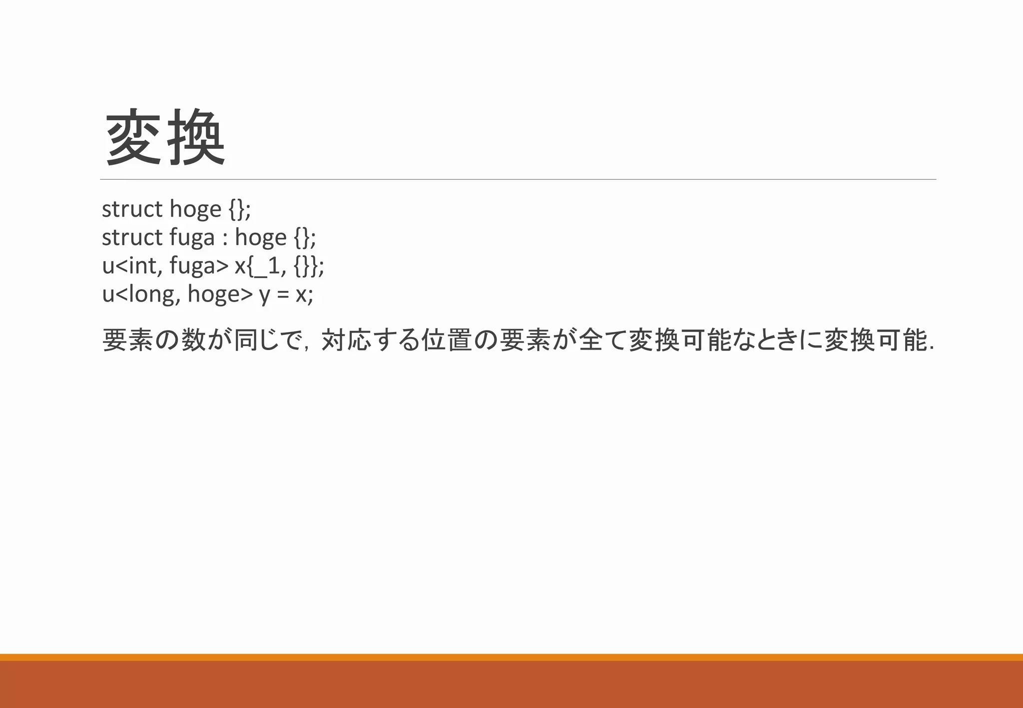 変換
struct hoge {};
struct fuga : hoge {};
u<int, fuga> x{_1, {}};
u<long, hoge> y = x;
要素の数が同じで，対応する位置の要素が全て変換可能なときに変換可能．
 