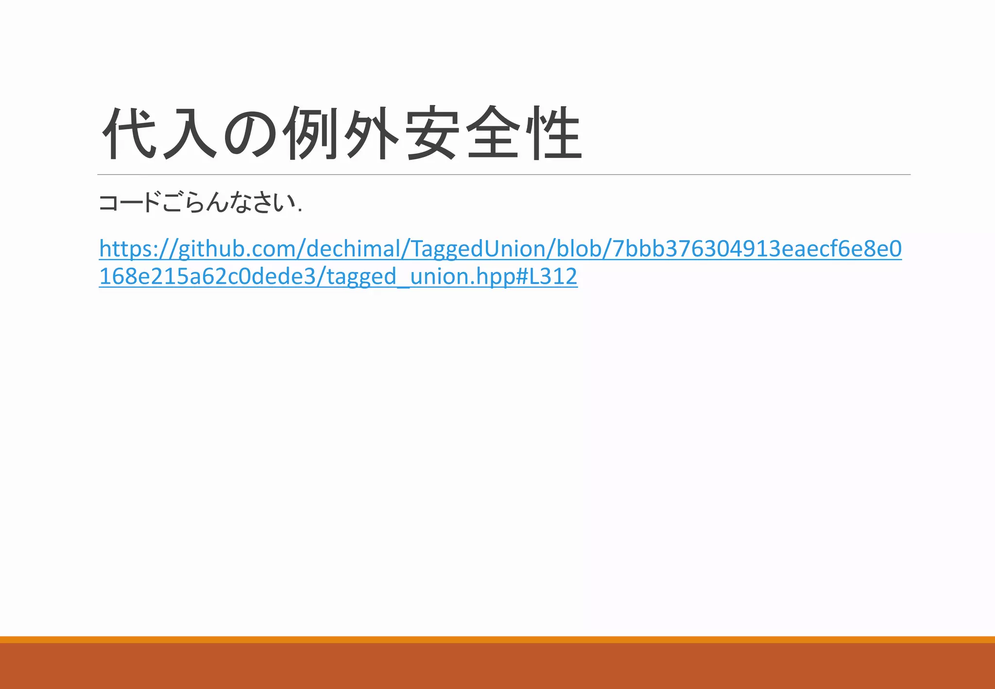 代入の例外安全性
コードごらんなさい．
https://github.com/dechimal/TaggedUnion/blob/7bbb376304913eaecf6e8e0
168e215a62c0dede3/tagged_union.hpp#L312
 
