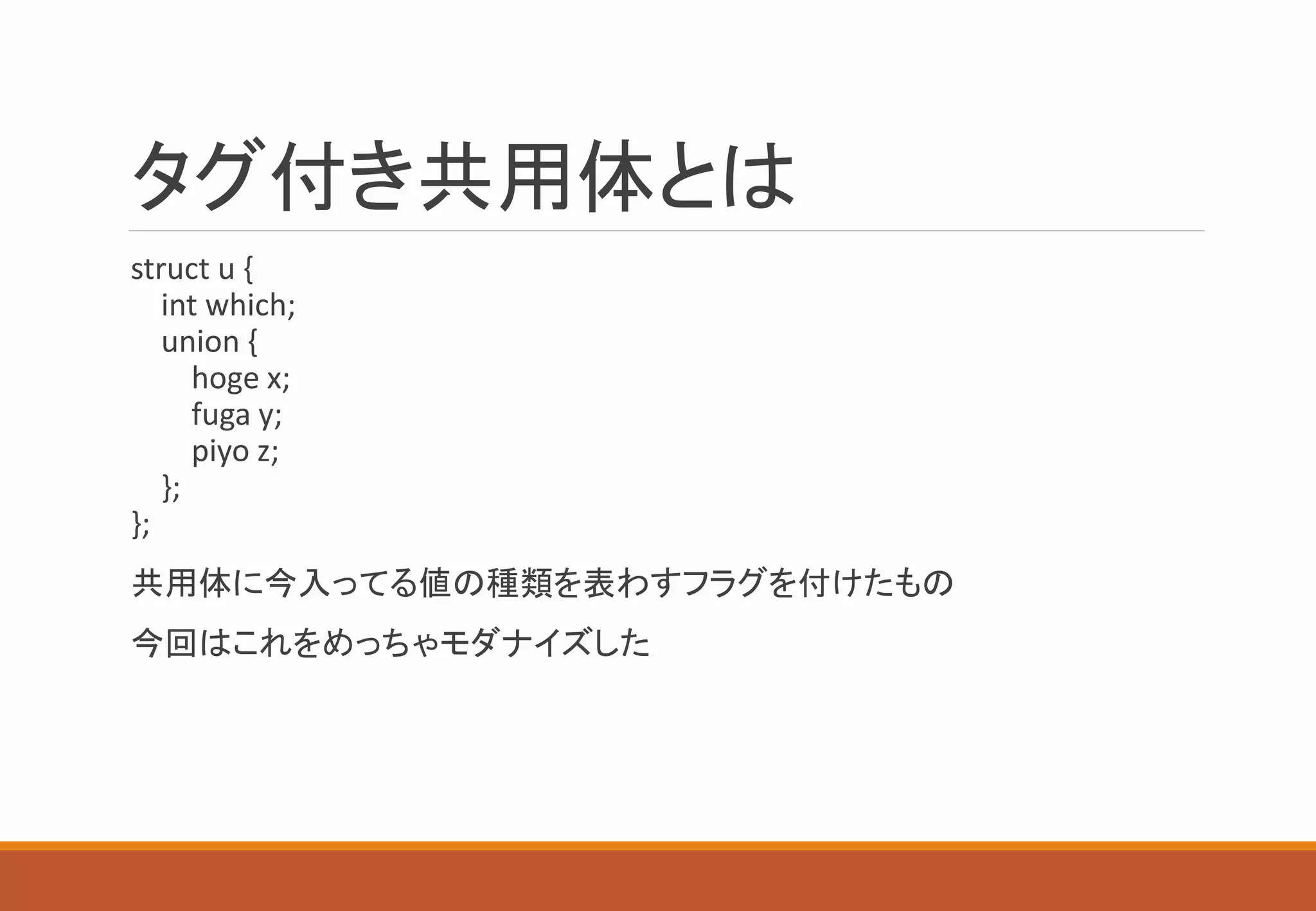 タグ付き共用体とは
struct u {
int which;
union {
hoge x;
fuga y;
piyo z;
};
};
共用体に今入ってる値の種類を表わすフラグを付けたもの
今回はこれをめっちゃモダナイズした
 