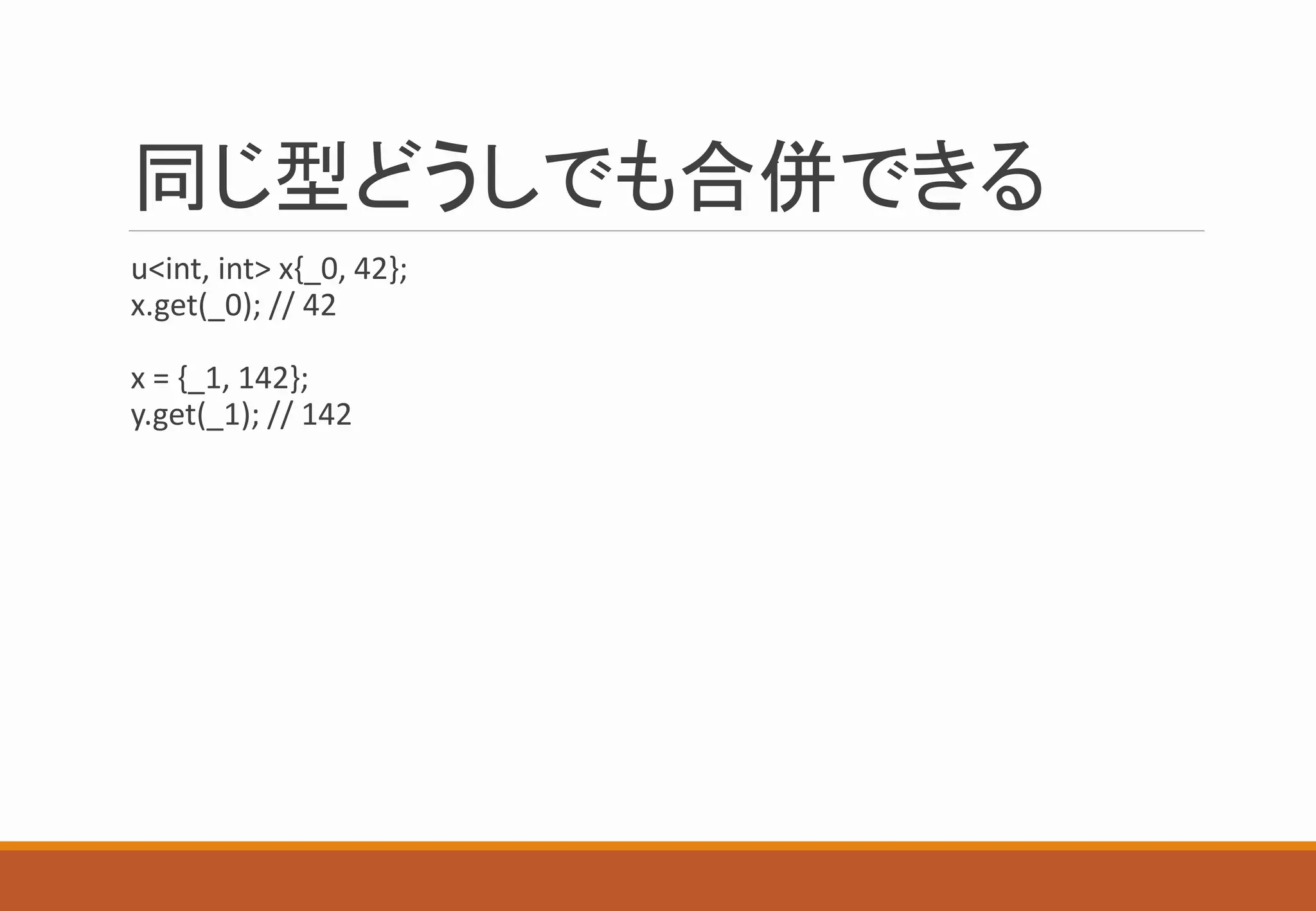 同じ型どうしでも合併できる
u<int, int> x{_0, 42};
x.get(_0); // 42
x = {_1, 142};
y.get(_1); // 142
 