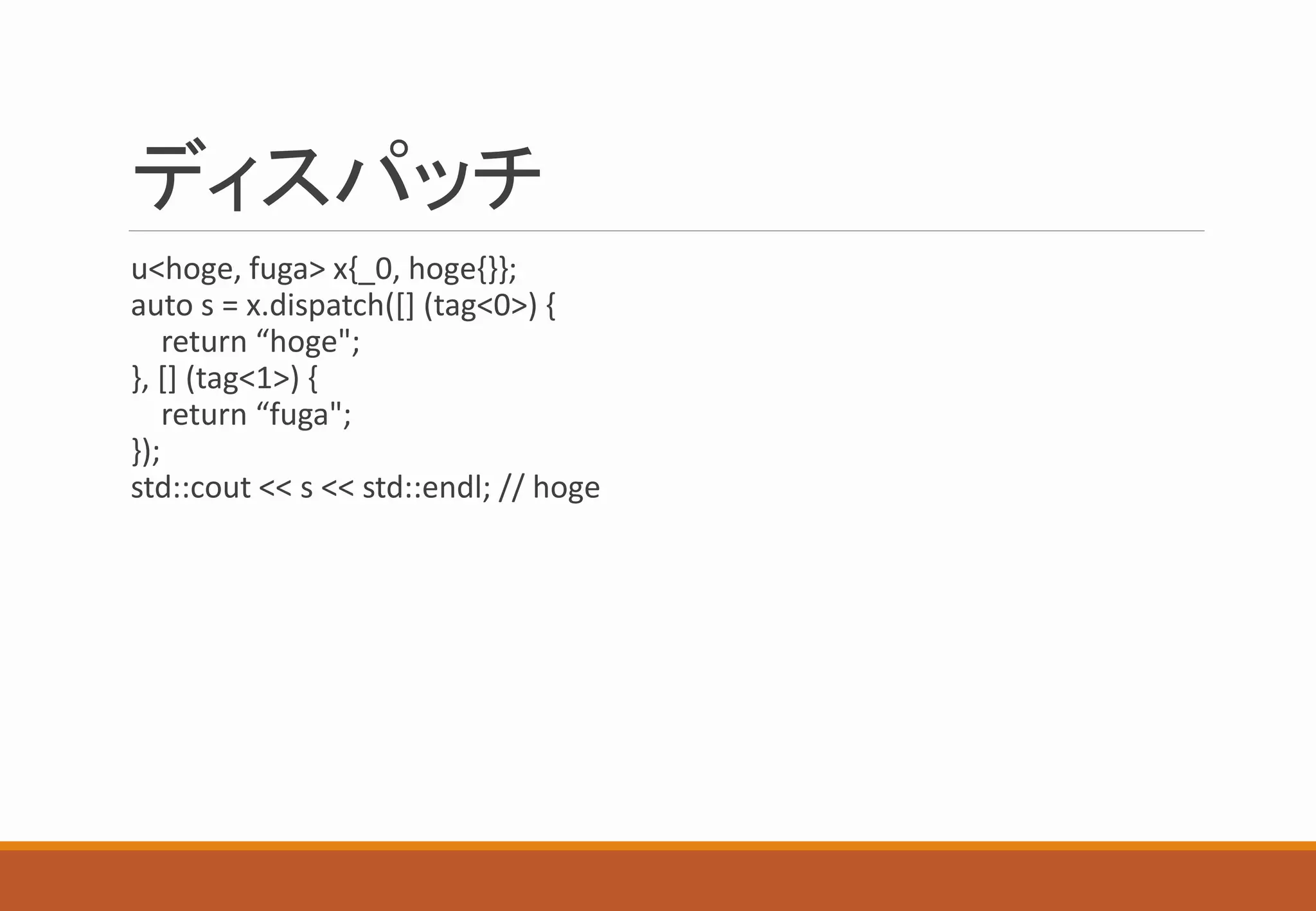 ディスパッチ
u<hoge, fuga> x{_0, hoge{}};
auto s = x.dispatch([] (tag<0>) {
return “hoge";
}, [] (tag<1>) {
return “fuga";
});
std::cout << s << std::endl; // hoge
 
