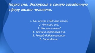 Наука сна. Экскурсия в самую загадочную
сферу жизни человека.
1. Сон сейчас и 500 лет назад.
2. Функции сна.
3. Как выспаться?
4. Техника короткого сна.
5. Рекорд бодрствования.
6. Сновидения.
 