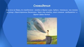 Сны если не дверь,то определенно лазейка в другие миры. Будучи таковыми они похожи
на улицу с двухсторонним движением. Через эту лазейку, наше сознание пробирается в
другие сферы бытия.
Сновидения
 