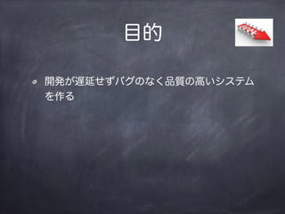 目的
開発が遅延せずバグのなく品質の高いシステム
を作る
 