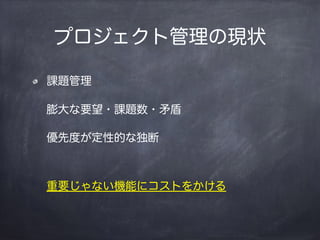 プロジェクト管理の現状
課題管理
膨大な要望・課題数・矛盾
優先度が定性的な独断
重要じゃない機能にコストをかける
 