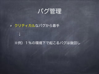 バグ管理
クリティカルなバグから着手
 ↓
※例）１％の環境下で起こるバグは後回し
 
