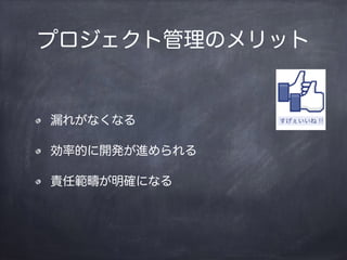 漏れがなくなる
効率的に開発が進められる
責任範疇が明確になる
プロジェクト管理のメリット
 