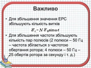• Для збільшення значення ЕРС
збільшують кількість витків
• Для збільшення частоти збільшують
кількість пар полюсів (2 полюси – 50 Гц
– частота збігається з частотою
обертання ротора; 4 полюси – 50 Гц –
25 обертів ротора за секунду і т. д.)
 