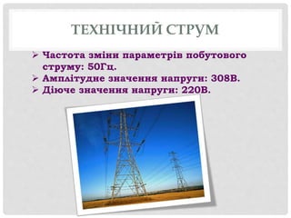 ТЕХНІЧНИЙ СТРУМ
 Частота зміни параметрів побутового
струму: 50Гц.
 Амплітудне значення напруги: 308В.
 Діюче значення напруги: 220В.
 