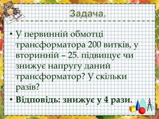 • У первинній обмотці
трансформатора 200 витків, у
вторинній – 25. підвищує чи
знижує напругу даний
трансформатор? У скільки
разів?
• Відповідь: знижує у 4 рази.
 