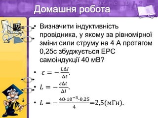 • Визначити індуктивність
провідника, у якому за рівномірної
зміни сили струму на 4 А протягом
0,25с збуджується ЕРС
самоіндукції 40 мВ?
• 𝜀 = −
𝐿Δ𝐼
Δ𝑡
.
• 𝐿 = −
𝜀Δ𝑡
Δ𝐼
.
• 𝐿 = −
40∙10−3∙0,25
4
=2,5(мГн).
 