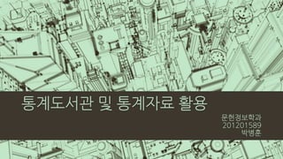 통계도서관 및 통계자료 활용
문헌정보학과
201201589
박병훈
 