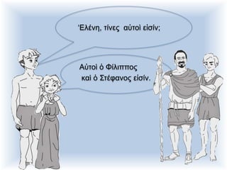 ‘Ελένη, τίνες αὐτοὶ εἰσίν;
Αὐτοὶ ὁ Φίλιππος
καὶ ὁ Στέφανος εἰσίν.
 