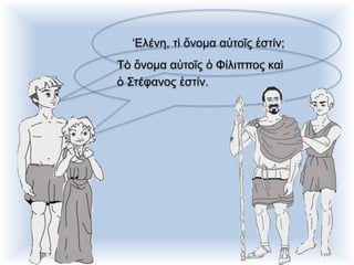 ‘Ελένη, τὶ ὄνομα αὐτοῖς ἐστίν;
Τὸ ὄνομα αὐτοῖς ὁ Φίλιππος καὶ
ὁ Στέφανος ἐστίν.
 