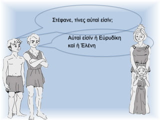 Στέφανε, τίνες αὐταὶ εἰσίν;
Αὐταὶ εἰσίν ἡ Εὐρυδίκη
καὶ ἡ Ἑλένη
 