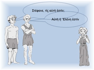 Στέφανε, τίς αὐτὴ ἐστίν;
Αὐτὴ ἡ ῾Ελένη ἐστίν
 