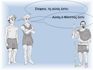 Στέφανε, τίς αὐτὸς ἐστίν;
Αὐτὸς ὁ Φίλιππος ἐστίν
 