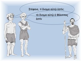 Στέφανε, τὶ ὄνομα αὐτῷ ἐστίν;
τὸ ὄνομα αὐτῷ ὁ Φίλιππος
ἐστίν
 