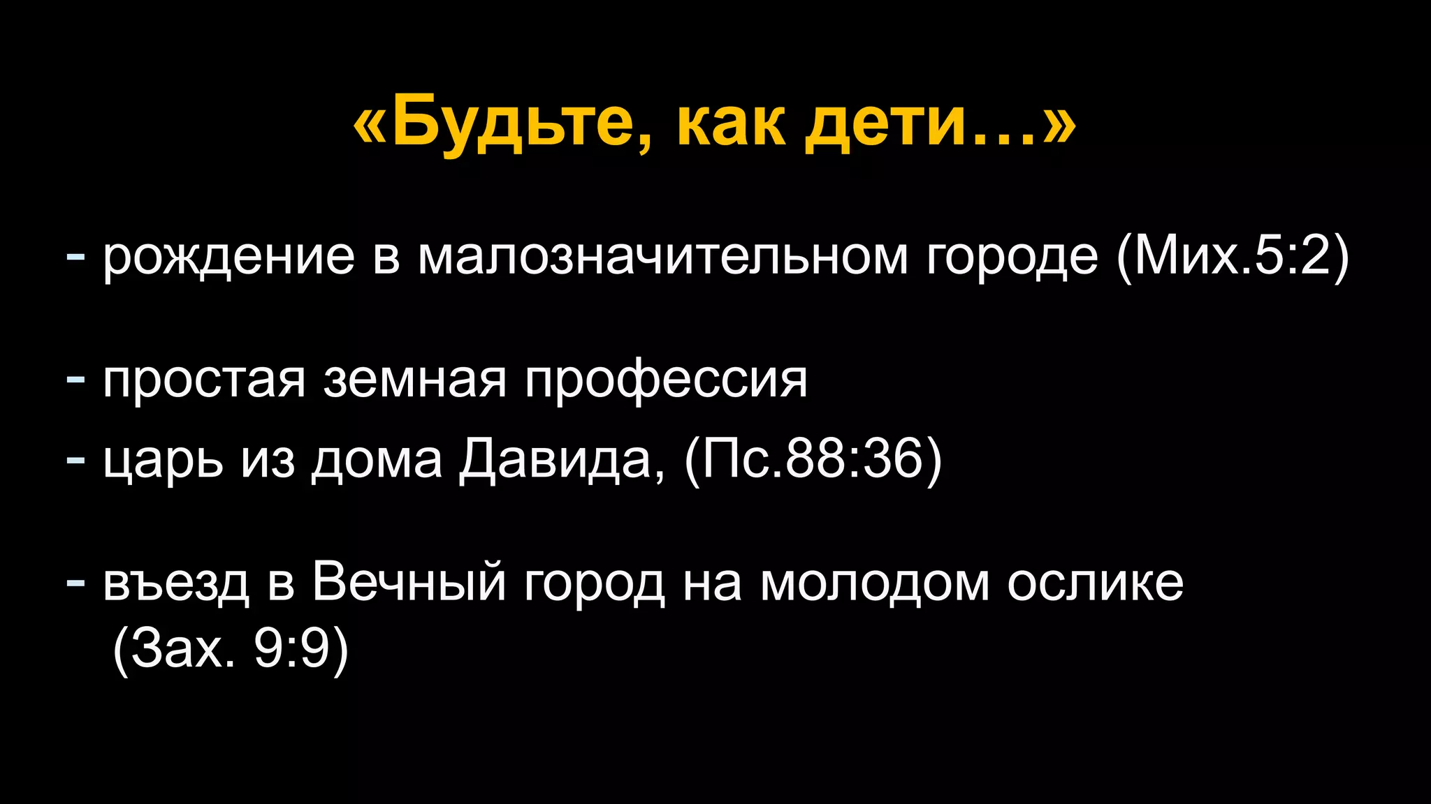 «Будьте, как дети…»
- рождение в малозначительном городе (Мих.5:2)
- простая земная профессия
- царь из дома Давида, (Пс.88:36)
- въезд в Вечный город на молодом ослике
...(Зах. 9:9)
 